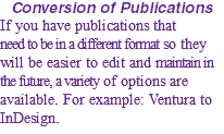 Conversion of Publications If you have publications that need to be in a different format so they will be easier to edit and maintain in the future, a variety of options are available. For example: Ventura to InDesign.