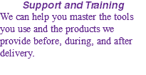Support and Training We can help you master the tools you use and the products we provide before, during, and after delivery.